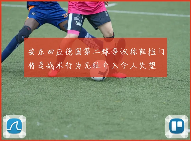 安东回应德国第二球争议称阻挡门将是战术行为无耻介入令人失望