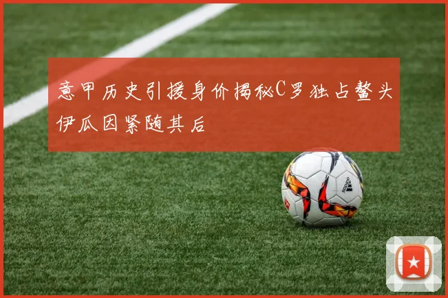 意甲历史引援身价揭秘C罗独占鳌头伊瓜因紧随其后