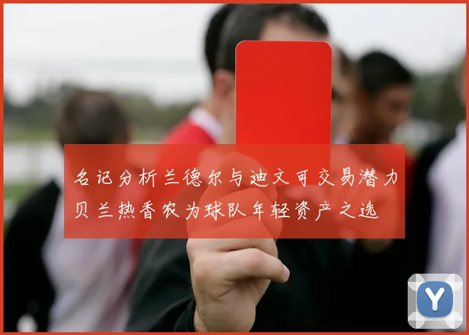 名记分析兰德尔与迪文可交易潜力贝兰热香农为球队年轻资产之选