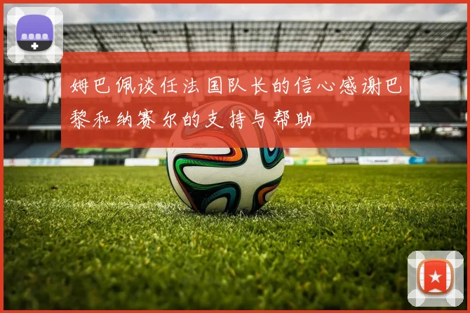 姆巴佩谈任法国队长的信心感谢巴黎和纳赛尔的支持与帮助