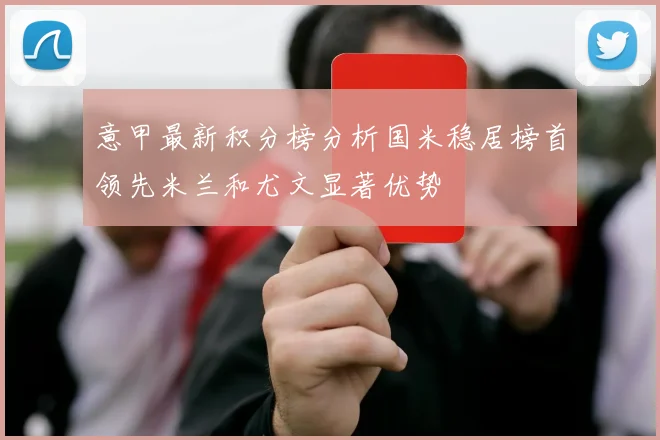 意甲最新积分榜分析国米稳居榜首领先米兰和尤文显著优势