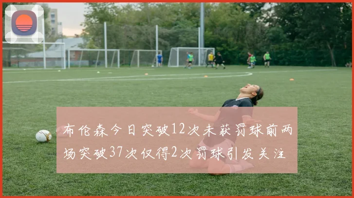 布伦森今日突破12次未获罚球前两场突破37次仅得2次罚球引发关注