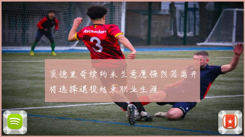 莫德里奇续约米兰意愿强烈若离开将选择退役结束职业生涯