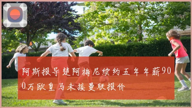 阿斯报导楚阿梅尼续约五年年薪900万欧皇马未接曼联报价