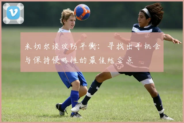 米切尔谈攻防平衡：寻找出手机会与保持侵略性的最佳结合点