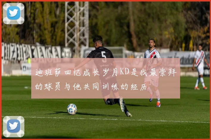 迪班萨回忆成长岁月KD是我最崇拜的球员与他共同训练的经历