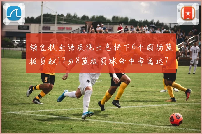 胡金秋全场表现出色拼下6个前场篮板贡献17分8篮板罚球命中率高达75