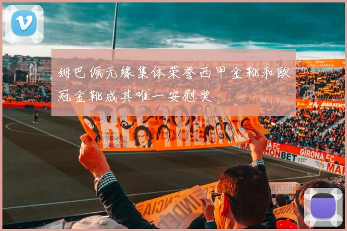 姆巴佩无缘集体荣誉西甲金靴和欧冠金靴成其唯一安慰奖
