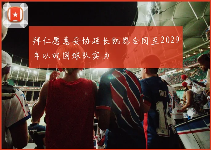 拜仁愿意妥协延长凯恩合同至2029年以巩固球队实力