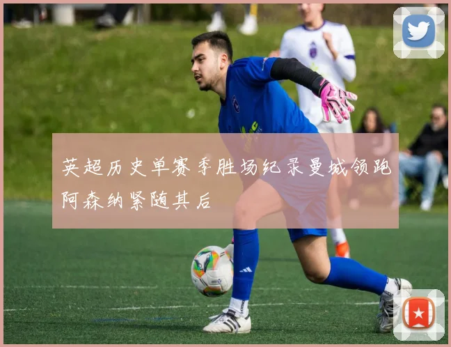 英超历史单赛季胜场纪录曼城领跑阿森纳紧随其后