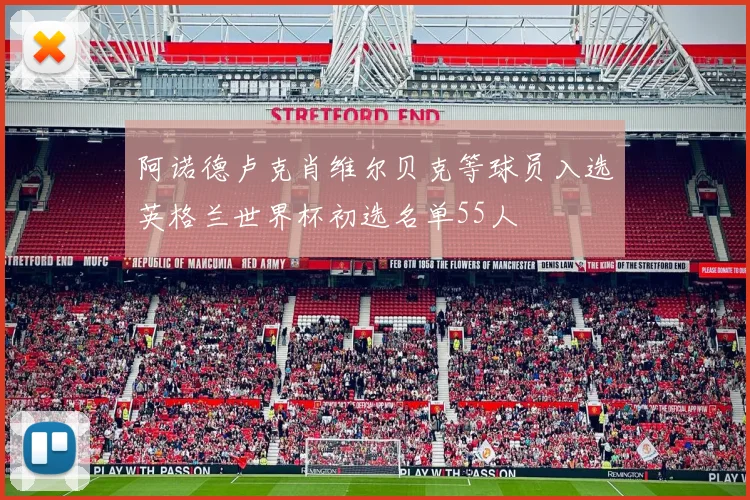 阿诺德卢克肖维尔贝克等球员入选英格兰世界杯初选名单55人