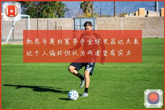 凯恩与奥利塞争夺金球奖翁达夫表达个人偏好但认为两者皆有实力