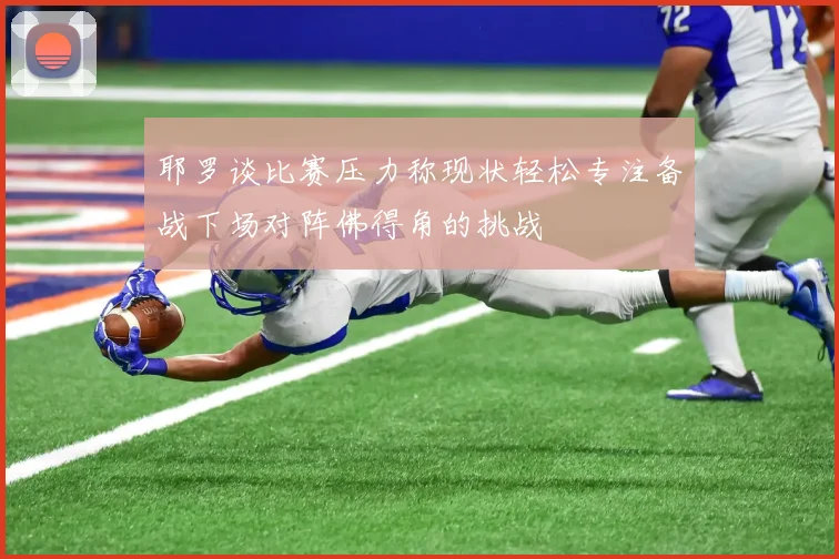 耶罗谈比赛压力称现状轻松专注备战下场对阵佛得角的挑战