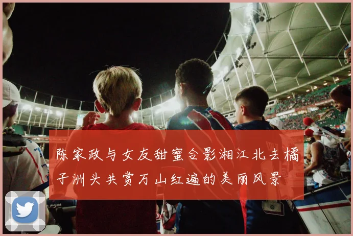 陈家政与女友甜蜜合影湘江北去橘子洲头共赏万山红遍的美丽风景