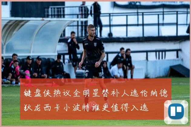 键盘侠热议全明星替补人选伦纳德狄龙西卡小波特谁更值得入选