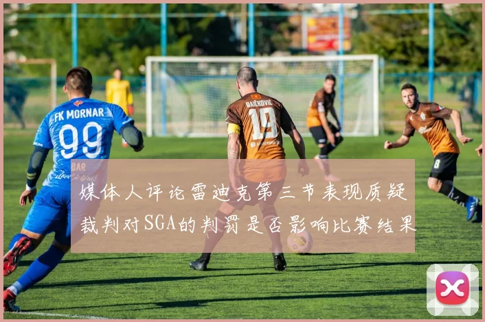 媒体人评论雷迪克第三节表现质疑裁判对SGA的判罚是否影响比赛结果