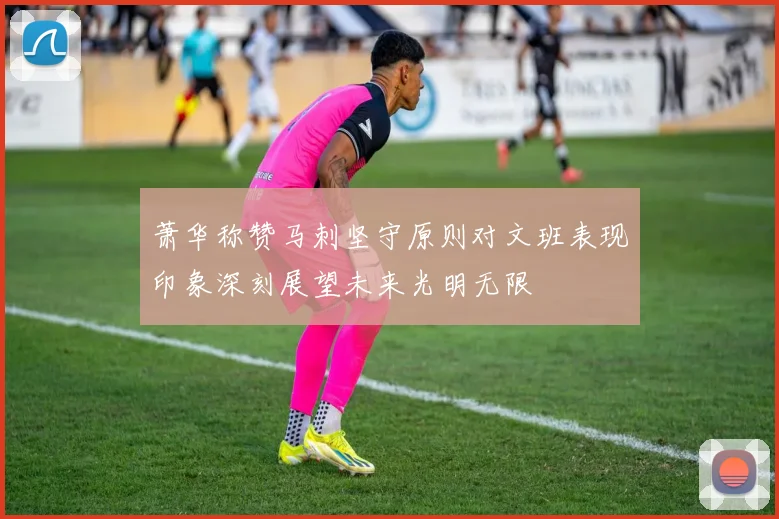 萧华称赞马刺坚守原则对文班表现印象深刻展望未来光明无限