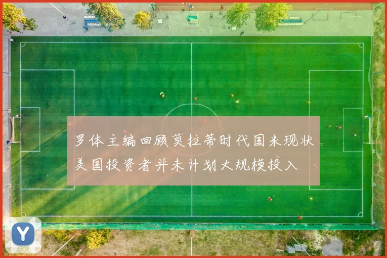 罗体主编回顾莫拉蒂时代国米现状美国投资者并未计划大规模投入