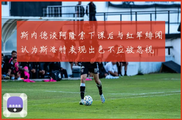 斯内德谈阿隆索下课后与红军绯闻认为斯洛特表现出色不应被忽视