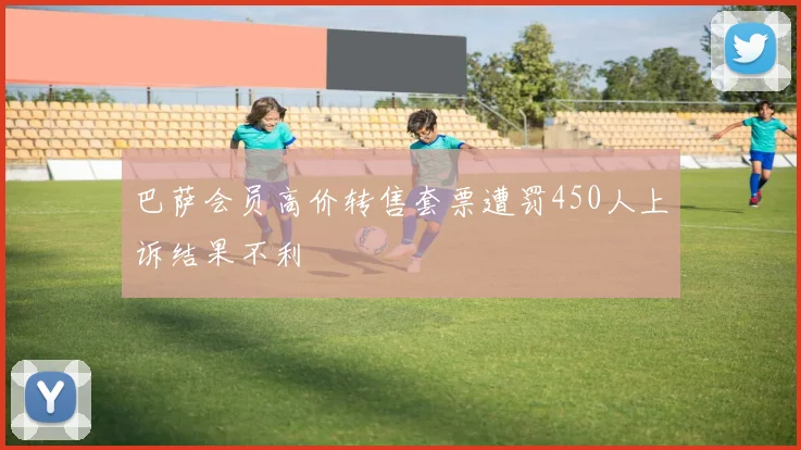 巴萨会员高价转售套票遭罚450人上诉结果不利
