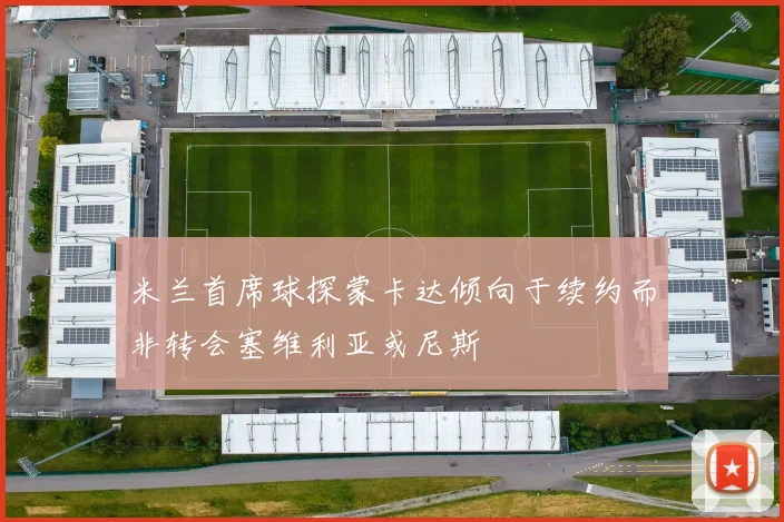 米兰首席球探蒙卡达倾向于续约而非转会塞维利亚或尼斯