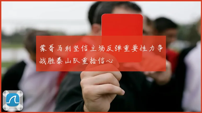 蒙哥马利坚信主场反弹重要性力争战胜泰山队重拾信心