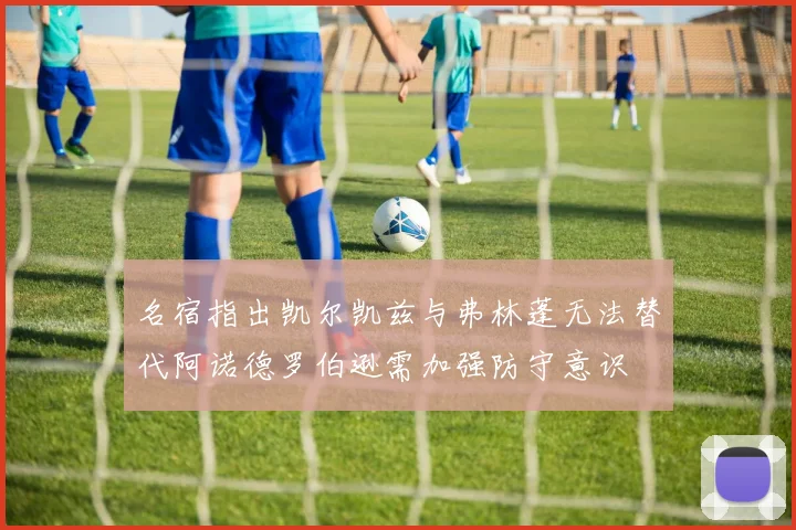 名宿指出凯尔凯兹与弗林蓬无法替代阿诺德罗伯逊需加强防守意识