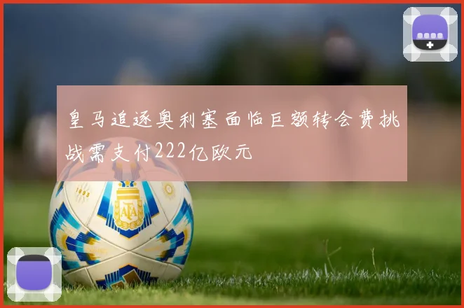 皇马追逐奥利塞面临巨额转会费挑战需支付222亿欧元