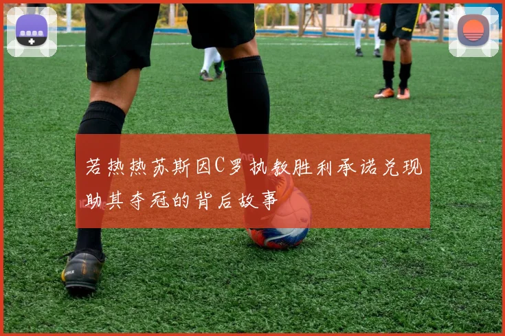 若热热苏斯因C罗执教胜利承诺兑现助其夺冠的背后故事