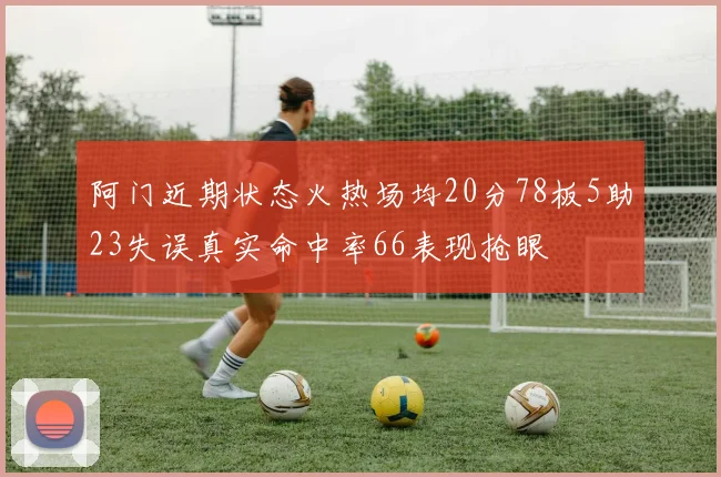 阿门近期状态火热场均20分78板5助23失误真实命中率66表现抢眼